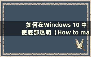 如何在Windows 10 中使底部透明（How to make thebottom transparent in Windows 10）